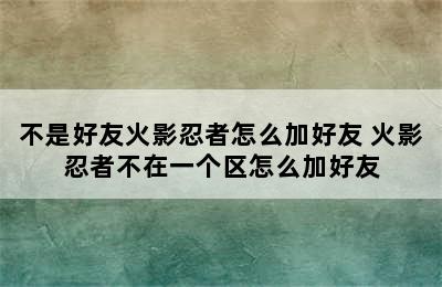 不是好友火影忍者怎么加好友 火影忍者不在一个区怎么加好友